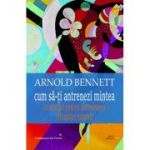 Cum sa-ti antrenezi mintea - Arnold Bennett