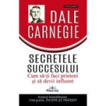 Secretele succesului. Cum sa-ti faci prieteni si sa devii influent - Dale Carnegie