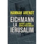 Eichmann la Ierusalim. Raport asupra banalitatii raului - Hannah Arendt