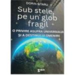 Sub stele, pe un glob fragil. O privire asupra universului si a destinului omenirii - Dorin Sitaru