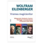 Vremea magicienilor. Wittgenstein, Benjamin, Cassirer, Heidegger si marele deceniu al filosofiei (1919-1929) - Wolfram Eilenberger