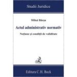 Actul administrativ normativ. Notiune si conditii de validitate - Mihai Baesu