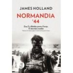 Normandia ’44. Ziua Z si Batalia pentru Franta. O abordare inedita - James Holland