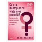 Ce s-a intamplat cu viata mea sexuala? Recupereza-ti dorinta pierduta, conexiunea si placerea - Dr. Kate Balestrieri