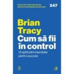 Cum sa fii in control. 12 aptitudini esentiale pentru succes - Brian Tracy