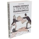 Europa Centrala si tentatia federalismului. Istorie si diplomatie in perioada interbelica (ed. 2) - Daniel Citiriga