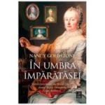 In umbra imparatesei. Vietile cutezatoare ale Mariei Tereza, mama Mariei Antoaneta, si ale fiicelor ei - Nancy Goldstone