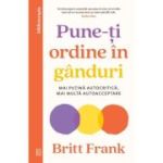 Pune-ti ordine in ganduri. Mai putina autocritica, mai multa autoacceptare - Britt Frank