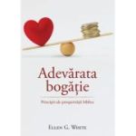 Adevarata bogatie. Principii ale prosperitatii - Ellen G. White
