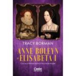Anne Boleyn si Elisabeta I. Cum au schimbat mama si fiica istoria Angliei - Tracy Borman
