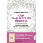 Cum sa-ti protejezi creierul. Valorifica puterea celulelor imunitare pentru a-ti apara creierul pe tot parcursul vietii - Dr. David Perlmutter