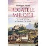 Regatele Mijlocii. O noua istorie a Europei Centrale - Martyn Rady