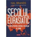 Secolul eurasiatic si lupta pentru centrul strategic al lumii - Hal Brands