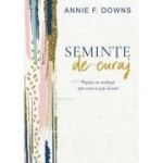 Seminte de curaj. Paseste cu credinta spre ceea ce poti deveni - Annie F. Downs