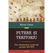 Putere si teritoriu. Tara Romaneasca medievala, secolele 14-16 - Marian Coman