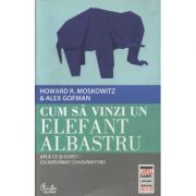Cum sa vinzi un elefant albastru. Afla ce-si doresc cu adevarat consumatorii - Howard R. Moskowitz