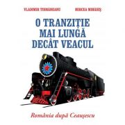 O tranzitie mai lunga decat veacul. Romania dupa Ceausescu - Vladimir Tismaneanu