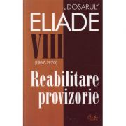 Dosarul Eliade. Reabilitare provizorie, vol. VIII (1967-1970) - Mircea Handoca