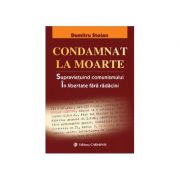 Condamnat la moarte - Supravietuind comunismului. In libertate fara radacini (Dumitru Stoian)