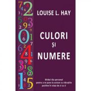 Culori si numere. Ghidul tau personal pentru a te pune la unison cu vibratiile pozitive in viata de zi cu zi - Louise L. Hay