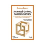 Antreneaza-ti mintea, modeleaza-ti creierul. O noua stiinta ne dezvaluie potentialul extraordinar de care dispunem-Sharon Begley