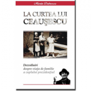 LA CURTEA LUI CEAUSESCU - Dezvaluiri despre viata de familia a cuplului prezidential - Maria Dobrescu