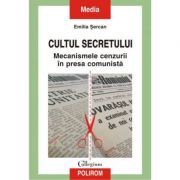 Cultul secretului. Mecanismele cenzurii in presa comunista - Emilia Sercan