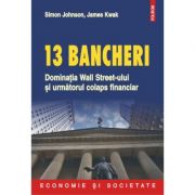 13 bancheri - Dominatia Wall Street-ului si urmatorul colaps financiar (Simon Johnson)