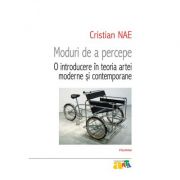 Moduri de a percepe. O introducere in teoria artei moderne si contemporane - Cristian Nae