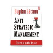 Anti-Strategic Management. Teorie si studii de caz (Bogdan Bacanu)