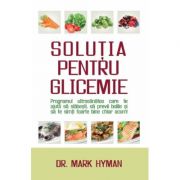 Solutia pentru glicemie. Programul ultrasanatos care te ajuta sa slabesti, sa previi bolile si sa te simti foarte bine chiar acum - Mark Hyman