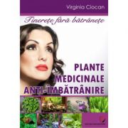 Tinerete fara batranete. Plante medicinale anti-imbatranire - Virginia Ciocan