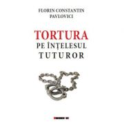 Tortura pe intelesul tuturor - Florin Constantin PAVLOVICI