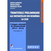 Trimiterile preliminare ale instantelor din Romania la CJUE. Culegere adnotata de jurisprudenta (2014-2016). Volumul 4 - Mihai Sandru