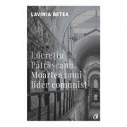 Lucretiu Patrascanu. Moartea unui lider comunist. Editia a IV-a, revizuita - Lavinia Betea