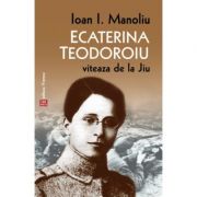 Ecaterina Teodoroiu. Viteaza de la Jiu - Ioan I. Manoliu