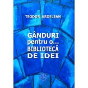 Ganduri pentru o... biblioteca de idei - Teodor Ardelean