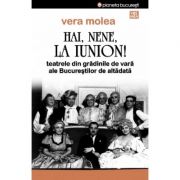 Hai, nene, la Iunion! Teatrele din gradinile de vara ale Bucurestilor de altadata - Vera Molea