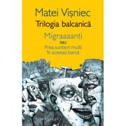 Trilogia balcanica. Migraaanti sau Prea suntem multi in aceeasi barca - Matei Visniec