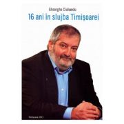 16 ani in slujba Timisoarei - Gheorghe Ciuhandu