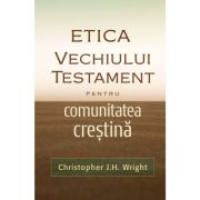 Etica Vechiului Testament pentru comunitatea crestina - Christopher J. H. Wright