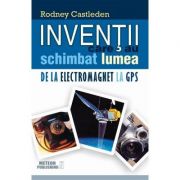 Inventii care au schimbat lumea. Volumul II. De la electromagnet la GPS - Rodney Castleden
