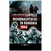 Luptele Wehrmachtului in Romania. 1944 - Klaus Schonherr