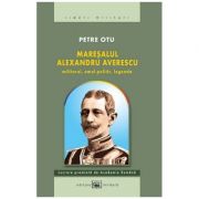 Maresalul Alexandru Averescu. Militarul, omul politic, legenda (ed. 2) - Petre Otu