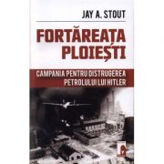 Fortareata Ploiesti. Campania pentru distrugerea petrolului lui Hitler - Jay A. Stout