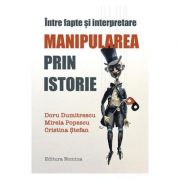 Intre fapte si interpretare. Manipularea prin istorie - Doru Dumitrescu, Mirela Popescu