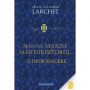 Sfantul Maxim Marturisitorul. O introducere - Jean - Claude Larchet