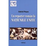 Un reporter roman la NATIUNILE UNITE. Corespondente de la sediul din new York al Organizatiei Mondiale (perioada 1994-2011) - Gabriel Plesea