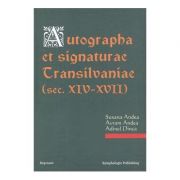 Autographa et signaturae Transilvaniae. Secolele XIV-XVII - Susana Andea