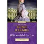 Curtezanele de la Versailles. Iubiri la curtea lui Ludovic al XV-lea - Sally Christie